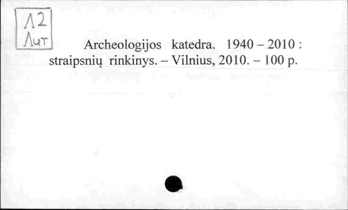 ﻿ЛцТ
Archeologijos katedra. 1940-2010: straipsniq rinkinys. - Vilnius, 2010. - 100 p.